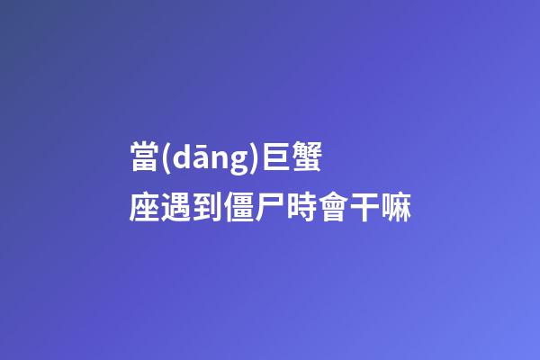當(dāng)巨蟹座遇到僵尸時會干嘛