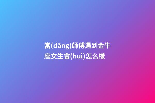 當(dāng)師傅遇到金牛座女生會(huì)怎么樣