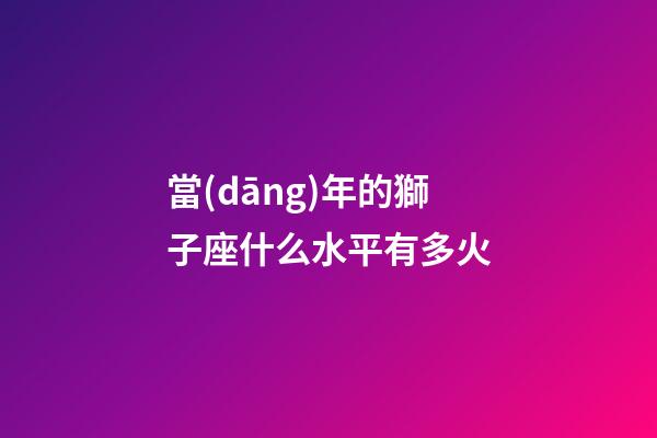 當(dāng)年的獅子座什么水平有多火-第1張-星座運(yùn)勢-玄機(jī)派