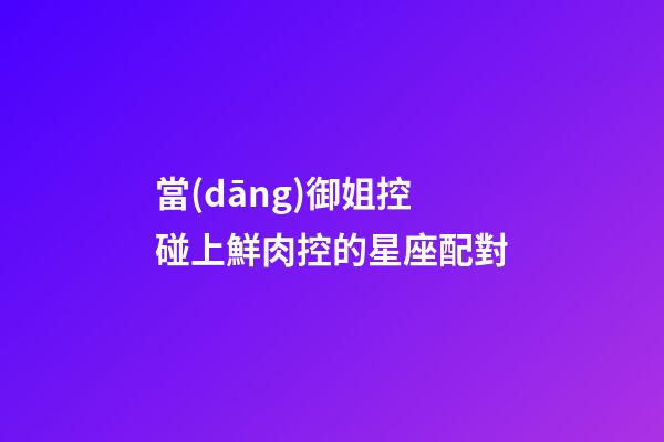 當(dāng)御姐控碰上鮮肉控的星座配對-第1張-星座運(yùn)勢-玄機(jī)派