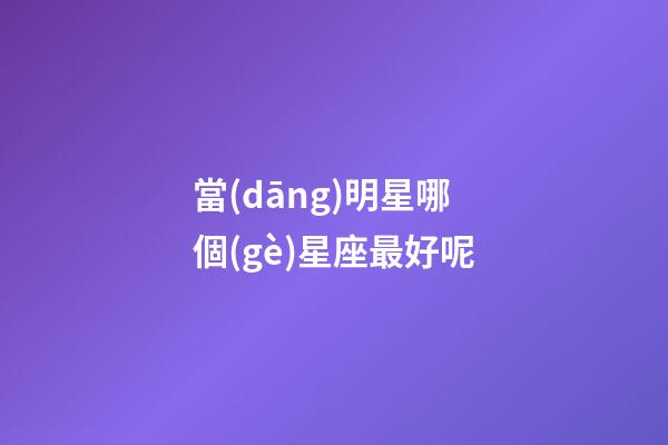 當(dāng)明星哪個(gè)星座最好呢