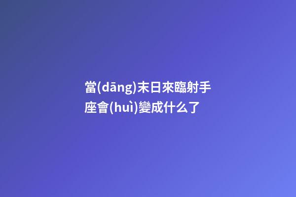 當(dāng)末日來臨射手座會(huì)變成什么了
