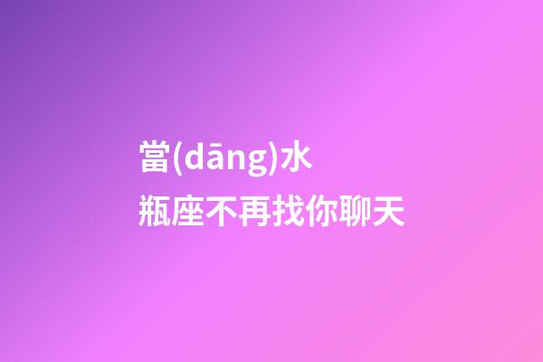 當(dāng)水瓶座不再找你聊天-第1張-星座運(yùn)勢-玄機(jī)派
