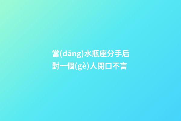 當(dāng)水瓶座分手后對一個(gè)人閉口不言
