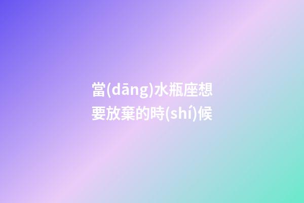 當(dāng)水瓶座想要放棄的時(shí)候-第1張-星座運(yùn)勢(shì)-玄機(jī)派