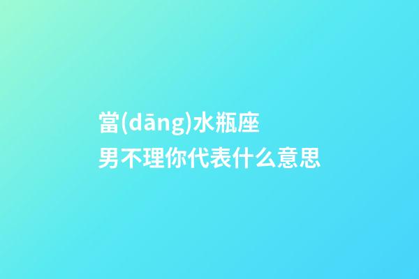 當(dāng)水瓶座男不理你代表什么意思-第1張-星座運(yùn)勢-玄機(jī)派
