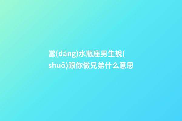 當(dāng)水瓶座男生說(shuō)跟你做兄弟什么意思-第1張-星座運(yùn)勢(shì)-玄機(jī)派