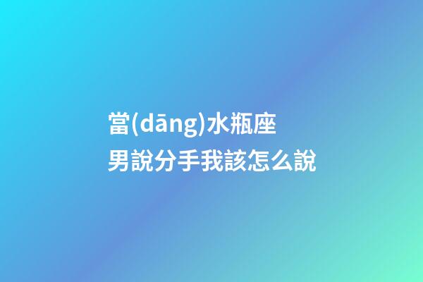 當(dāng)水瓶座男說分手我該怎么說-第1張-星座運勢-玄機派