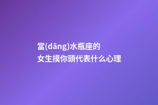 當(dāng)水瓶座的女生摸你頭代表什么心理-第1張-星座運(yùn)勢-玄機(jī)派