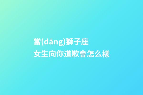 當(dāng)獅子座女生向你道歉會怎么樣-第1張-星座運(yùn)勢-玄機(jī)派