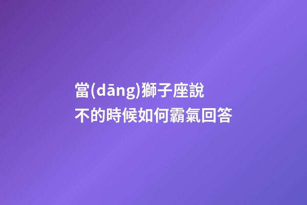 當(dāng)獅子座說不的時候如何霸氣回答-第1張-星座運勢-玄機派