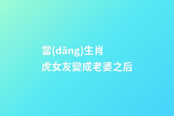 當(dāng)生肖虎女友變成老婆之后