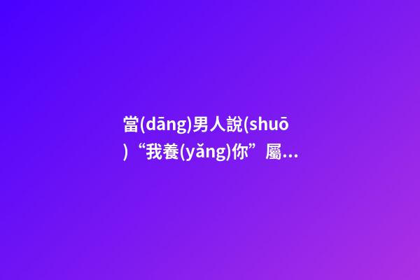 當(dāng)男人說(shuō)“我養(yǎng)你”屬虎女是什么感覺(jué)