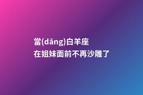 當(dāng)白羊座在姐妹面前不再沙雕了
