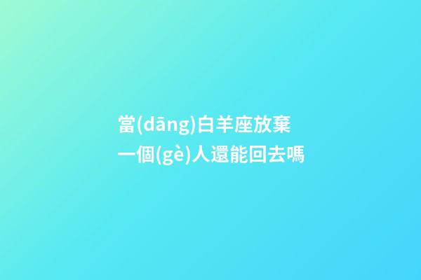 當(dāng)白羊座放棄一個(gè)人還能回去嗎-第1張-星座運(yùn)勢(shì)-玄機(jī)派