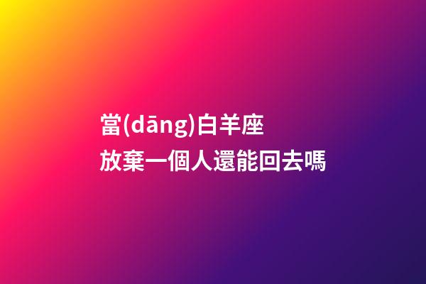 當(dāng)白羊座放棄一個人還能回去嗎