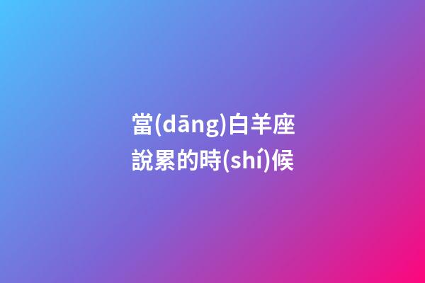 當(dāng)白羊座說累的時(shí)候