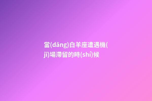 當(dāng)白羊座遭遇機(jī)場滯留的時(shí)候