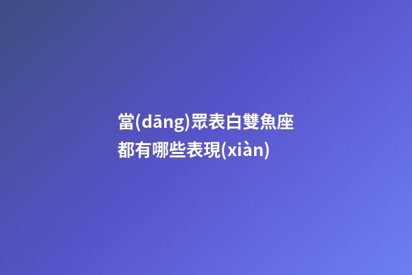 當(dāng)眾表白雙魚座都有哪些表現(xiàn)