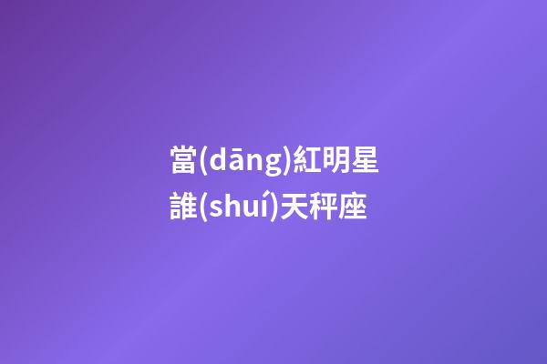 當(dāng)紅明星誰(shuí)天秤座