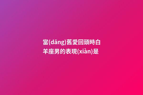 當(dāng)舊愛回頭時白羊座男的表現(xiàn)是-第1張-星座運(yùn)勢-玄機(jī)派