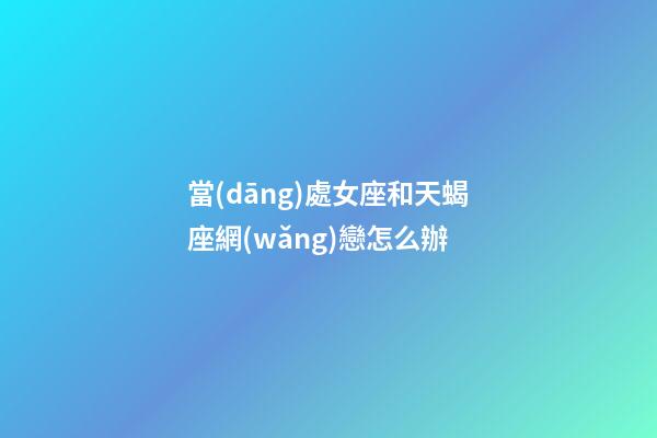 當(dāng)處女座和天蝎座網(wǎng)戀怎么辦-第1張-星座運(yùn)勢-玄機(jī)派
