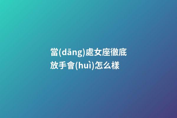 當(dāng)處女座徹底放手會(huì)怎么樣-第1張-星座運(yùn)勢(shì)-玄機(jī)派
