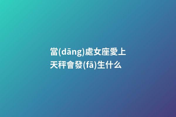 當(dāng)處女座愛上天秤會發(fā)生什么-第1張-星座運勢-玄機派