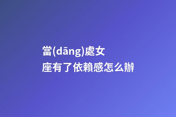 當(dāng)處女座有了依賴感怎么辦