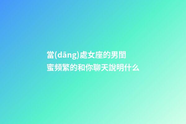 當(dāng)處女座的男閨蜜頻繁的和你聊天說明什么-第1張-星座運勢-玄機派
