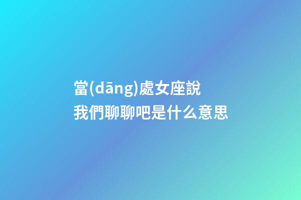 當(dāng)處女座說我們聊聊吧是什么意思