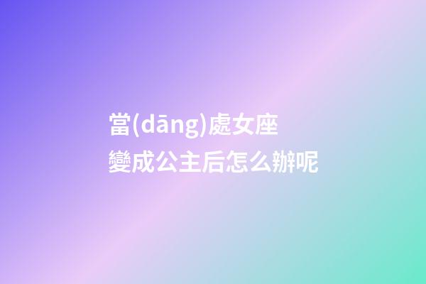 當(dāng)處女座變成公主后怎么辦呢-第1張-星座運(yùn)勢-玄機(jī)派