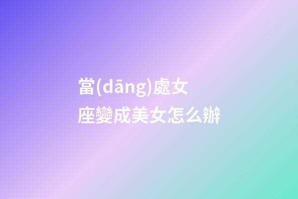 當(dāng)處女座變成美女怎么辦
