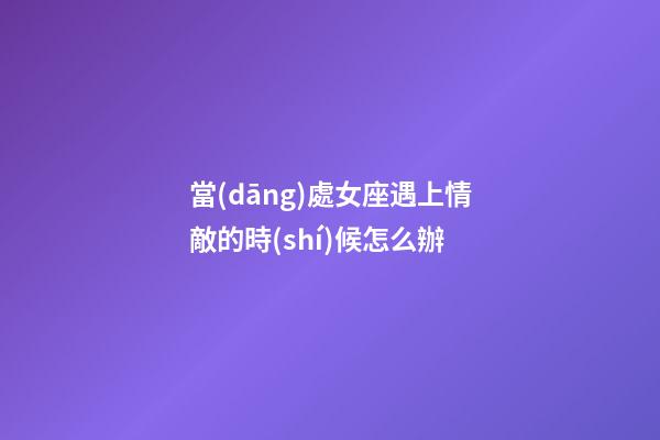 當(dāng)處女座遇上情敵的時(shí)候怎么辦