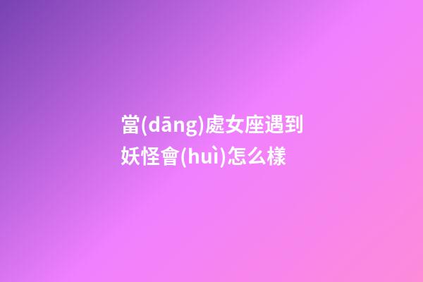 當(dāng)處女座遇到妖怪會(huì)怎么樣