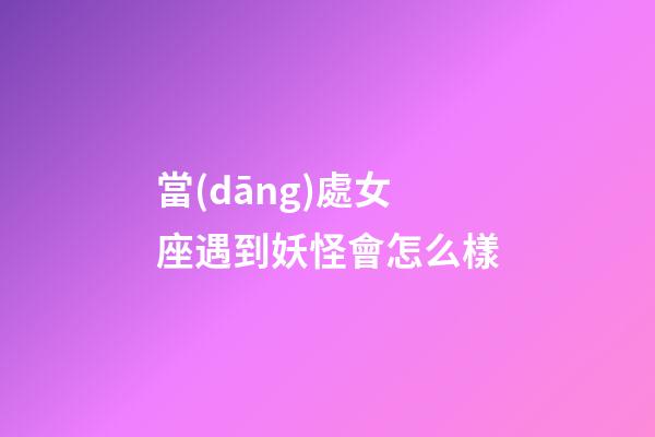 當(dāng)處女座遇到妖怪會怎么樣