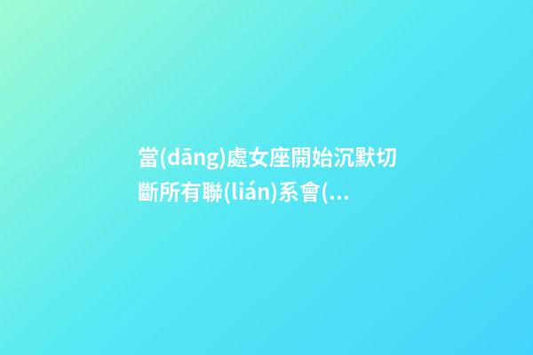 當(dāng)處女座開始沉默切斷所有聯(lián)系會(huì)怎么樣呢-第1張-星座運(yùn)勢-玄機(jī)派