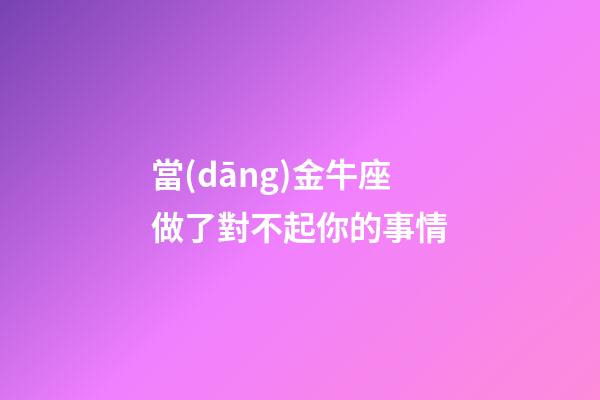 當(dāng)金牛座做了對不起你的事情-第1張-星座運勢-玄機(jī)派