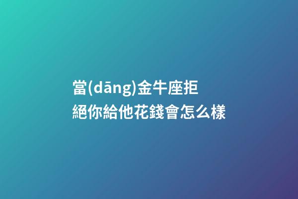 當(dāng)金牛座拒絕你給他花錢會怎么樣