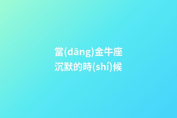當(dāng)金牛座沉默的時(shí)候