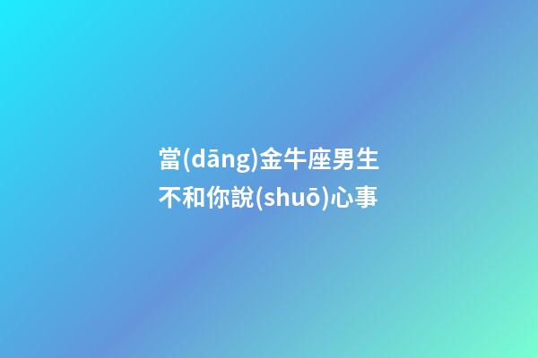 當(dāng)金牛座男生不和你說(shuō)心事-第1張-星座運(yùn)勢(shì)-玄機(jī)派