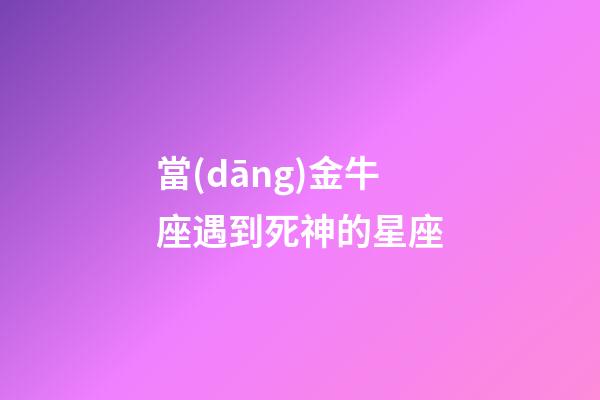 當(dāng)金牛座遇到死神的星座