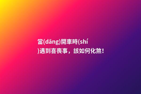 當(dāng)開車時(shí)遇到喜喪事，該如何化煞！