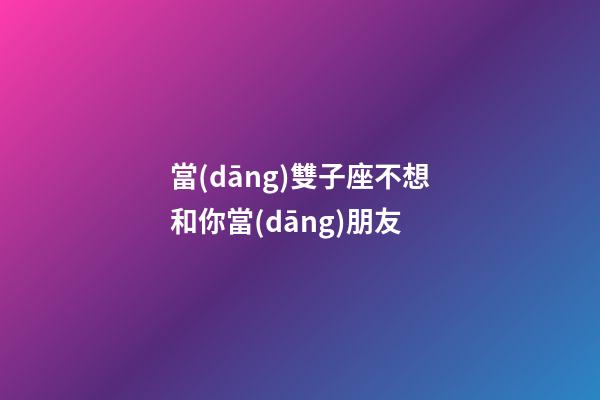 當(dāng)雙子座不想和你當(dāng)朋友-第1張-星座運(yùn)勢-玄機(jī)派