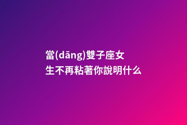 當(dāng)雙子座女生不再粘著你說明什么-第1張-星座運(yùn)勢-玄機(jī)派