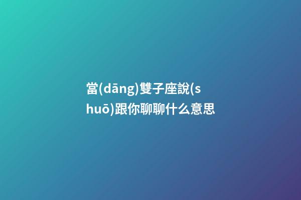 當(dāng)雙子座說(shuō)跟你聊聊什么意思-第1張-星座運(yùn)勢(shì)-玄機(jī)派