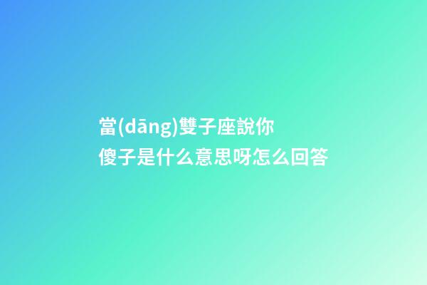 當(dāng)雙子座說你傻子是什么意思呀怎么回答