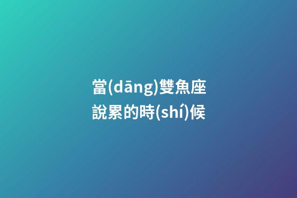 當(dāng)雙魚座說累的時(shí)候