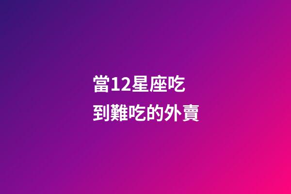 當12星座吃到難吃的外賣-第1張-星座運勢-玄機派