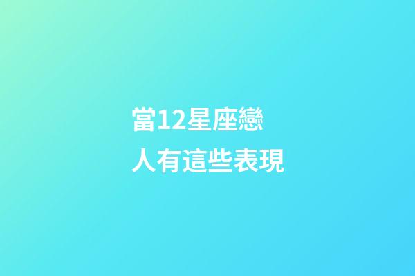 當12星座戀人有這些表現-第1張-星座運勢-玄機派